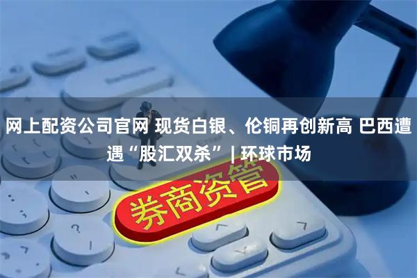 网上配资公司官网 现货白银、伦铜再创新高 巴西遭遇“股汇双杀” | 环球市场