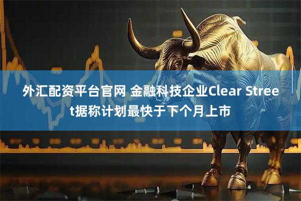 外汇配资平台官网 金融科技企业Clear Street据称计划最快于下个月上市