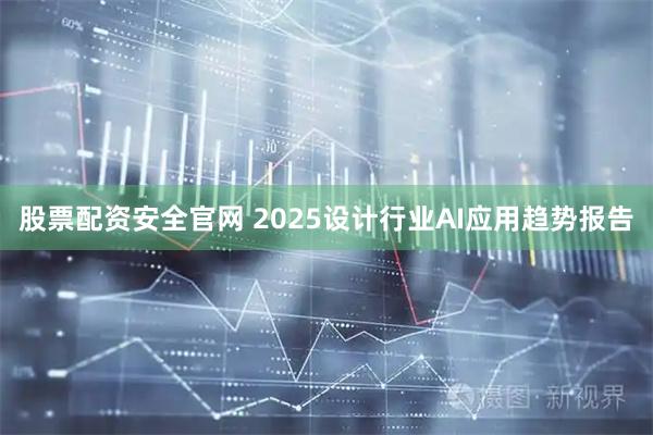 股票配资安全官网 2025设计行业AI应用趋势报告