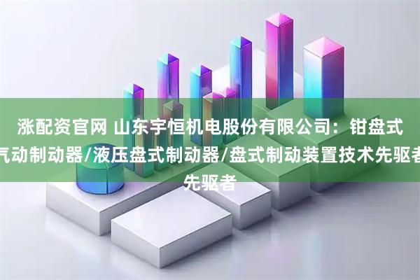 涨配资官网 山东宇恒机电股份有限公司：钳盘式气动制动器/液压盘式制动器/盘式制动装置技术先驱者