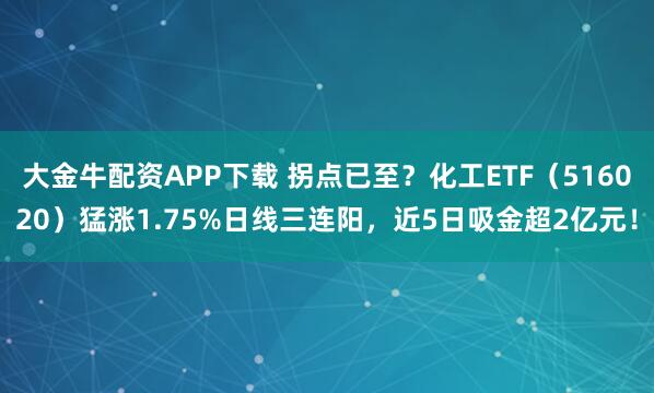 大金牛配资APP下载 拐点已至？化工ETF（516020）猛涨1.75%日线三连阳，近5日吸金超2亿元！