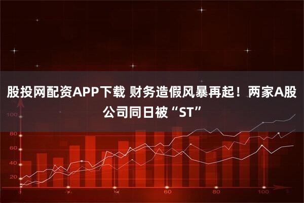 股投网配资APP下载 财务造假风暴再起！两家A股公司同日被“ST”