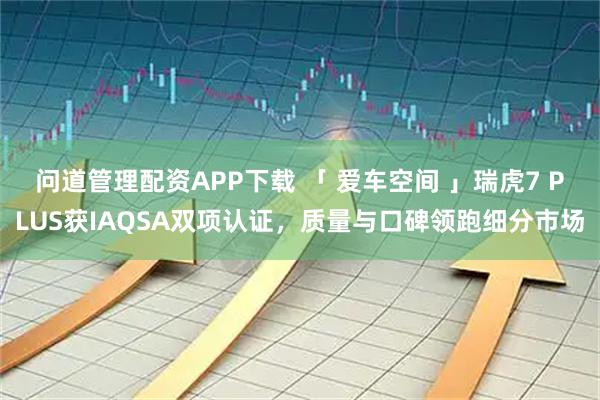 问道管理配资APP下载 「 爱车空间 」瑞虎7 PLUS获IAQSA双项认证，质量与口碑领跑细分市场