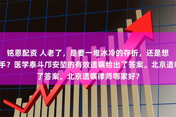 铭恩配资 人老了，是要一堆冰冷的存折，还是想要一双温暖的手？医学泰斗邝安堃的有效遗嘱给出了答案。北京遗嘱律师哪家好？