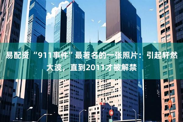 易配资 “911事件”最著名的一张照片：引起轩然大波，直到2011才被解禁