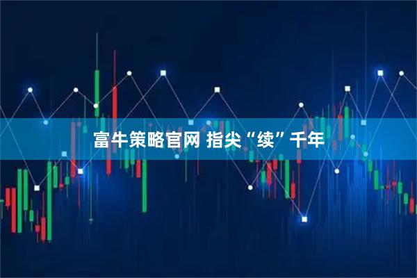 富牛策略官网 指尖“续”千年