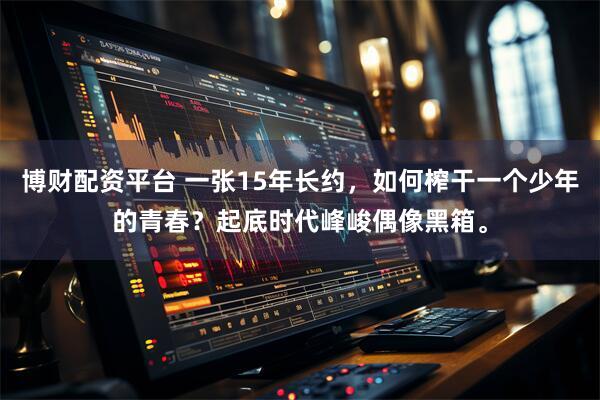 博财配资平台 一张15年长约，如何榨干一个少年的青春？起底时代峰峻偶像黑箱。