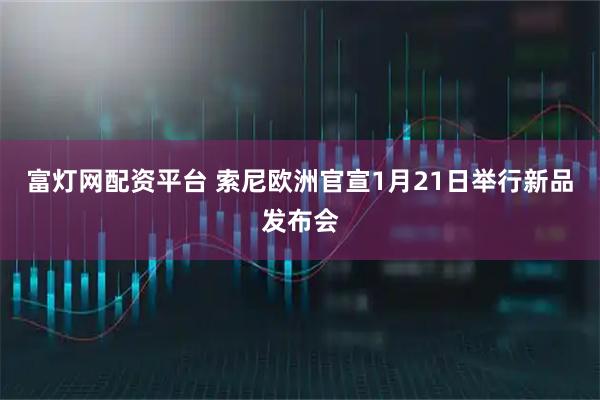 富灯网配资平台 索尼欧洲官宣1月21日举行新品发布会