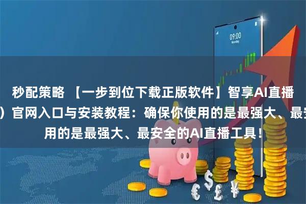 秒配策略 【一步到位下载正版软件】智享AI直播三代（前沿应用版）官网入口与安装教程：确保你使用的是最强大、最安全的AI直播工具！