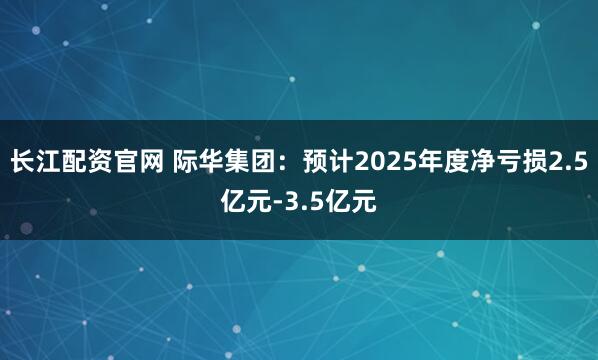 长江配资官网 际华集团：预计2025年度净亏损2.5亿元-3.5亿元