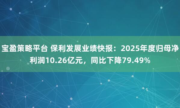 宝盈策略平台 保利发展业绩快报：2025年度归母净利润10.26亿元，同比下降79.49%