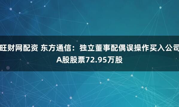 旺财网配资 东方通信：独立董事配偶误操作买入公司A股股票72.95万股