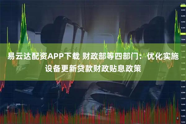 易云达配资APP下载 财政部等四部门：优化实施设备更新贷款财政贴息政策