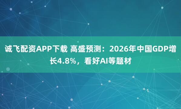 诚飞配资APP下载 高盛预测：2026年中国GDP增长4.8%，看好AI等题材