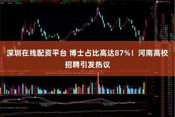 深圳在线配资平台 博士占比高达87%！河南高校招聘引发热议