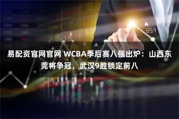 易配资官网官网 WCBA季后赛八强出炉：山西东莞将争冠，武汉9胜锁定前八