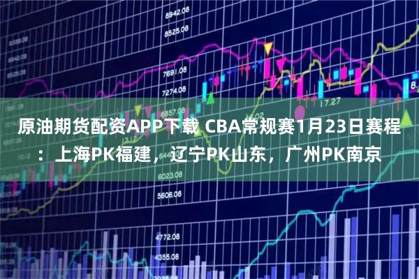 原油期货配资APP下载 CBA常规赛1月23日赛程：上海PK福建，辽宁PK山东，广州PK南京