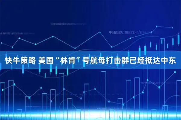 快牛策略 美国“林肯”号航母打击群已经抵达中东