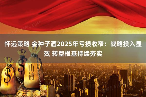 怀远策略 金种子酒2025年亏损收窄：战略投入显效 转型根基持续夯实