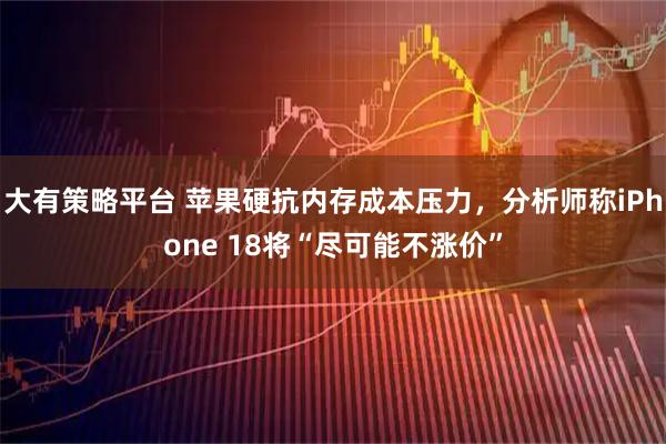 大有策略平台 苹果硬抗内存成本压力，分析师称iPhone 18将“尽可能不涨价”