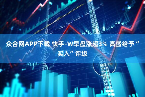 众合网APP下载 快手-W早盘涨超3% 高盛给予“买入”评级