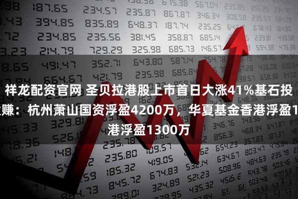 祥龙配资官网 圣贝拉港股上市首日大涨41%基石投资者大赚：杭州萧山国资浮盈4200万，华夏基金香港浮盈1300万