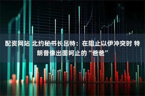 配资网站 北约秘书长吕特：在阻止以伊冲突时 特朗普像出面呵止的“爸爸”