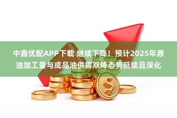 中鑫优配APP下载 继续下降！预计2025年原油加工量与成品油供需双降态势延续且深化