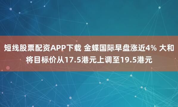 短线股票配资APP下载 金蝶国际早盘涨近4% 大和将目标价从17.5港元上调至19.5港元