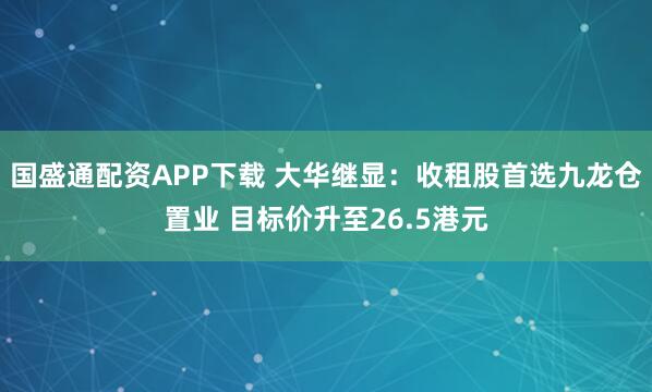 国盛通配资APP下载 大华继显：收租股首选九龙仓置业 目标价升至26.5港元