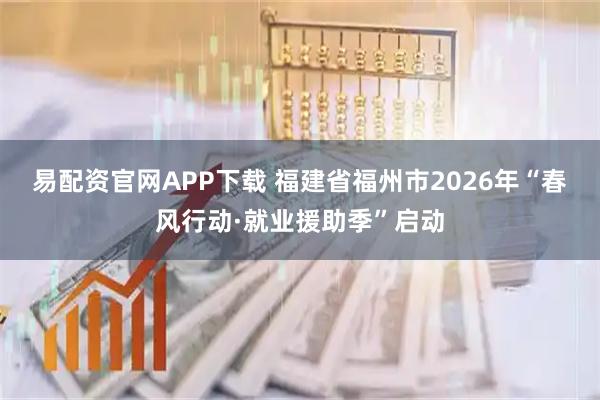 易配资官网APP下载 福建省福州市2026年“春风行动·就业援助季”启动