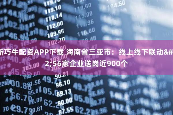 新巧牛配资APP下载 海南省三亚市：线上线下联动 56家企业送岗近900个