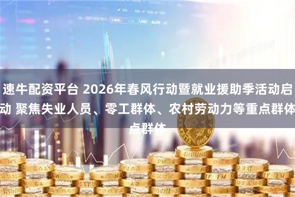 速牛配资平台 2026年春风行动暨就业援助季活动启动 聚焦失业人员、零工群体、农村劳动力等重点群体