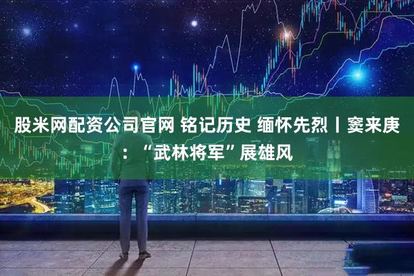 股米网配资公司官网 铭记历史 缅怀先烈丨窦来庚：“武林将军”展雄风