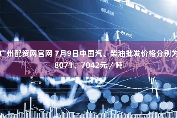 广州配资网官网 7月9日中国汽、柴油批发价格分别为8071、7042元／吨