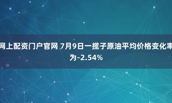 网上配资门户官网 7月9日一揽子原油平均价格变化率为-2.54%