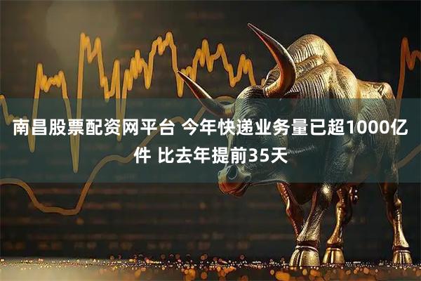 南昌股票配资网平台 今年快递业务量已超1000亿件 比去年提前35天