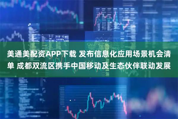 美通美配资APP下载 发布信息化应用场景机会清单 成都双流区携手中国移动及生态伙伴联动发展