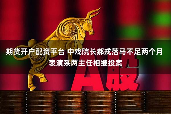 期货开户配资平台 中戏院长郝戎落马不足两个月 表演系两主任相继投案