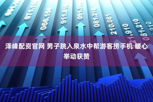 泽峰配资官网 男子跳入泉水中帮游客捞手机 暖心举动获赞