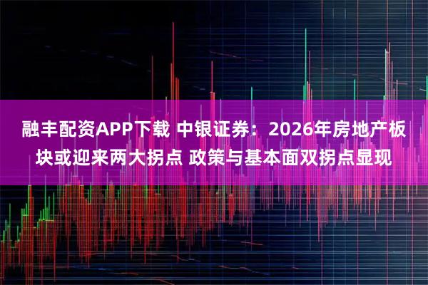 融丰配资APP下载 中银证券：2026年房地产板块或迎来两大拐点 政策与基本面双拐点显现