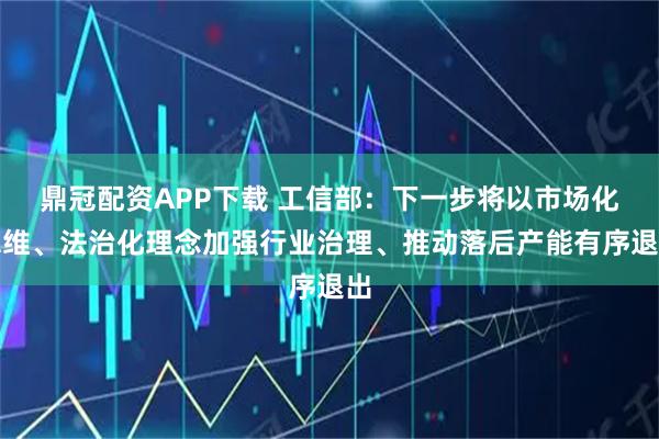 鼎冠配资APP下载 工信部：下一步将以市场化思维、法治化理念加强行业治理、推动落后产能有序退出