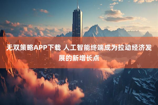 无双策略APP下载 人工智能终端成为拉动经济发展的新增长点
