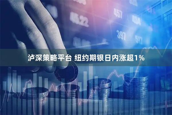 泸深策略平台 纽约期银日内涨超1%