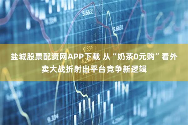 盐城股票配资网APP下载 从“奶茶0元购”看外卖大战折射出平台竞争新逻辑