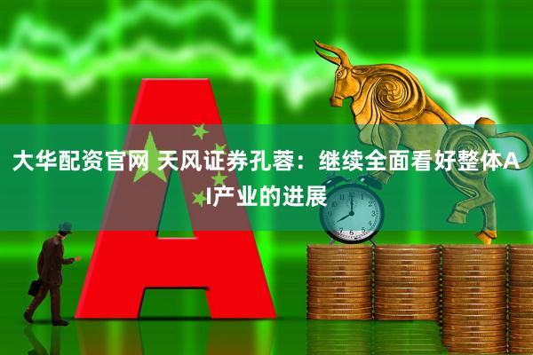 大华配资官网 天风证券孔蓉：继续全面看好整体AI产业的进展