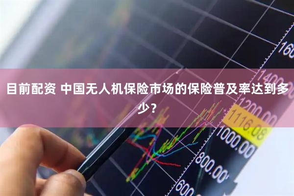 目前配资 中国无人机保险市场的保险普及率达到多少？