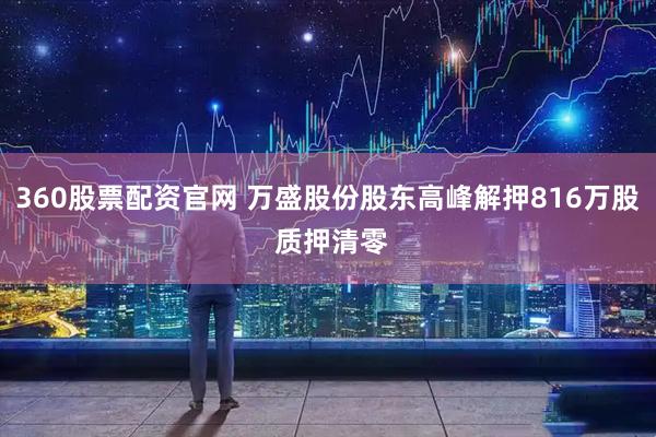360股票配资官网 万盛股份股东高峰解押816万股 质押清零