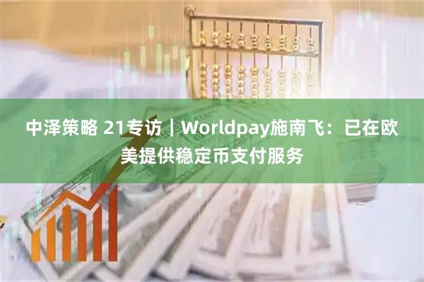 中泽策略 21专访｜Worldpay施南飞：已在欧美提供稳定币支付服务