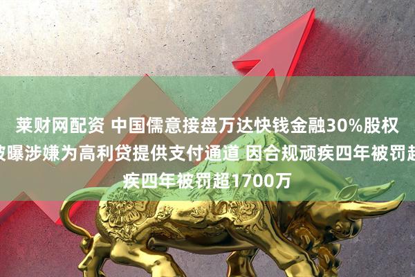 莱财网配资 中国儒意接盘万达快钱金融30%股权 后者曾被曝涉嫌为高利贷提供支付通道 因合规顽疾四年被罚超1700万